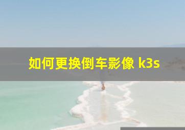 如何更换倒车影像 k3s